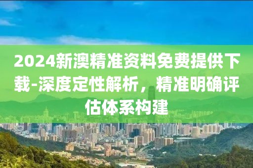 2024新澳精准资料免费提供下载-深度定性解析，精准明确评估体系构建