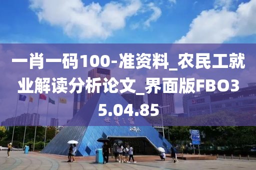 一肖一码100-准资料_农民工就业解读分析论文_界面版FBO35.04.85