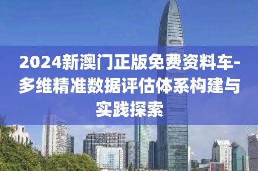 2024新澳门正版免费资料车-多维精准数据评估体系构建与实践探索