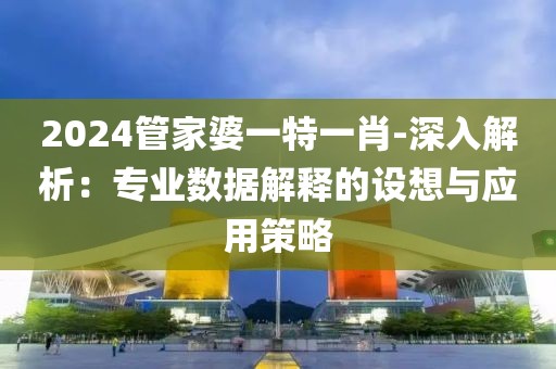 2024管家婆一特一肖-深入解析：专业数据解释的设想与应用策略