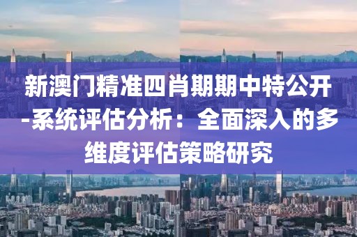 新澳门精准四肖期期中特公开-系统评估分析：全面深入的多维度评估策略研究