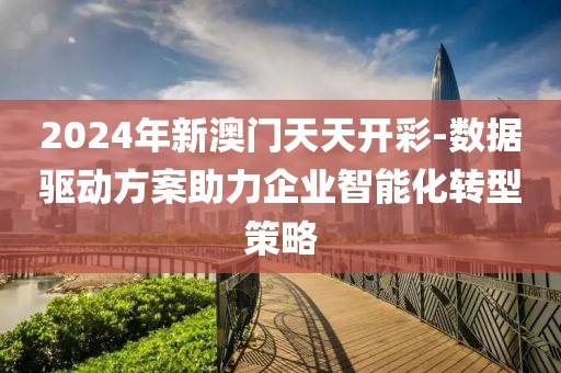 2024年新澳门天天开彩-数据驱动方案助力企业智能化转型策略