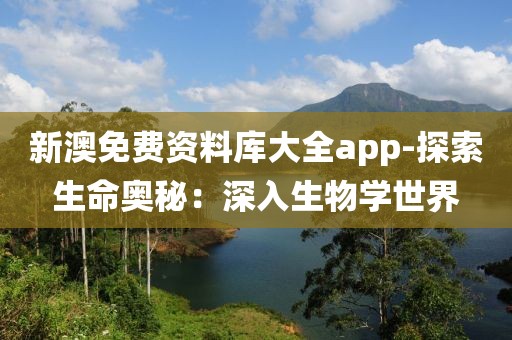 新澳免费资料库大全app-探索生命奥秘：深入生物学世界