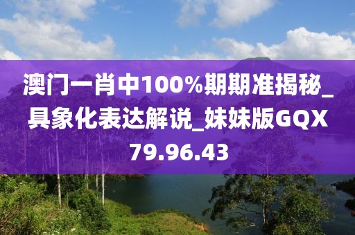 澳门一肖中100%期期准揭秘_具象化表达解说_妹妹版GQX79.96.43