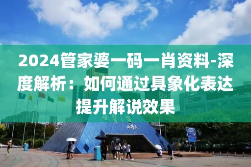2024管家婆一码一肖资料-深度解析：如何通过具象化表达提升解说效果