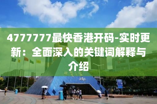 4777777最快香港开码-实时更新：全面深入的关键词解释与介绍
