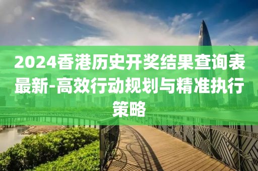2024香港历史开奖结果查询表最新-高效行动规划与精准执行策略