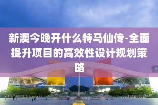 新澳今晚开什么特马仙传-全面提升项目的高效性设计规划策略