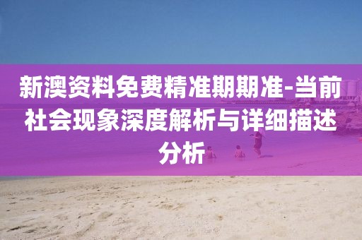 新澳资料免费精准期期准-当前社会现象深度解析与详细描述分析