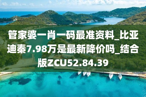管家婆一肖一码最准资料_比亚迪秦7.98万是最新降价吗_结合版ZCU52.84.39