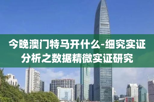 今晚澳门特马开什么-细究实证分析之数据精微实证研究