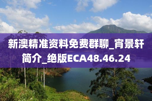新澳精准资料免费群聊_宵景轩简介_绝版ECA48.46.24