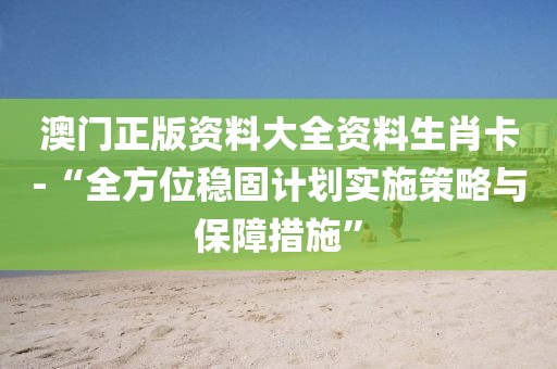 澳门正版资料大全资料生肖卡-“全方位稳固计划实施策略与保障措施”