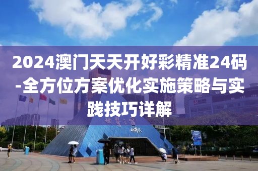 2024澳门天天开好彩精准24码-全方位方案优化实施策略与实践技巧详解