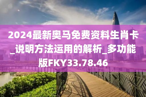 2024最新奥马免费资料生肖卡_说明方法运用的解析_多功能版FKY33.78.46