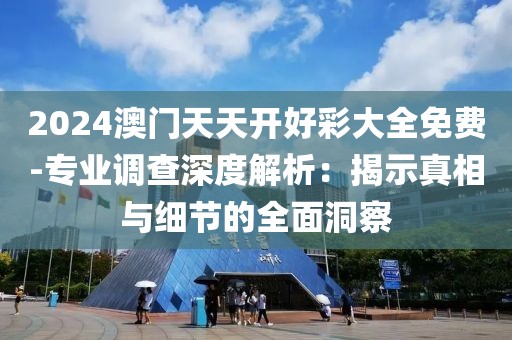 2024澳门天天开好彩大全免费-专业调查深度解析：揭示真相与细节的全面洞察