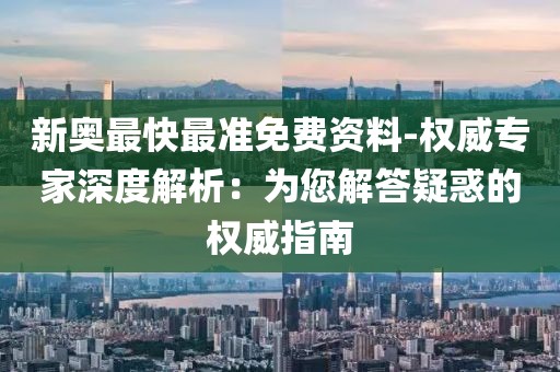 新奥最快最准免费资料-权威专家深度解析：为您解答疑惑的权威指南