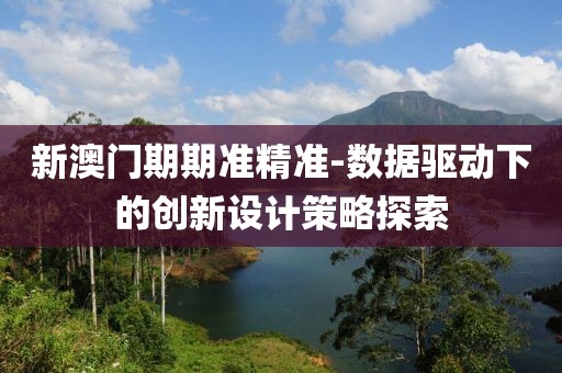 新澳门期期准精准-数据驱动下的创新设计策略探索