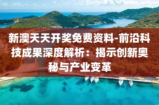 新澳天天开奖免费资料-前沿科技成果深度解析：揭示创新奥秘与产业变革