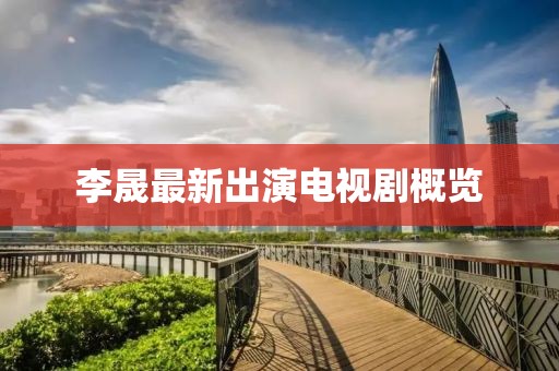 李晟最新出演电视剧概览