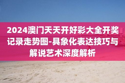 2024澳门天天开好彩大全开奖记录走势图-具象化表达技巧与解说艺术深度解析