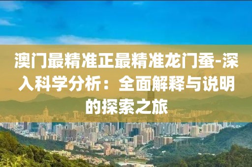 澳门最精准正最精准龙门蚕-深入科学分析：全面解释与说明的探索之旅
