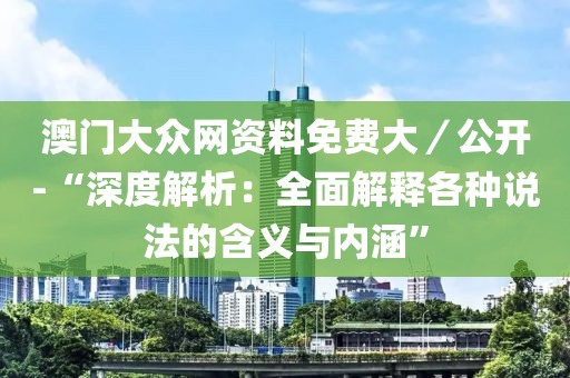 澳门大众网资料免费大／公开-“深度解析：全面解释各种说法的含义与内涵”