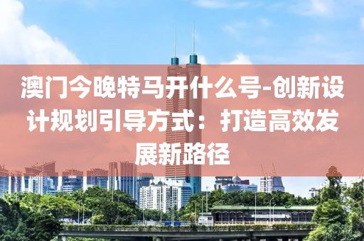 澳门今晚特马开什么号-创新设计规划引导方式：打造高效发展新路径