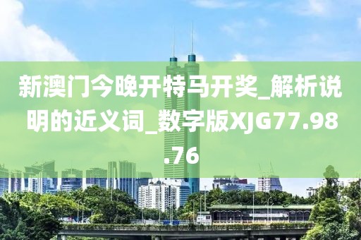 新澳门今晚开特马开奖_解析说明的近义词_数字版XJG77.98.76