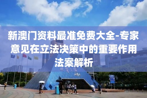 新澳门资料最准免费大全-专家意见在立法决策中的重要作用法案解析