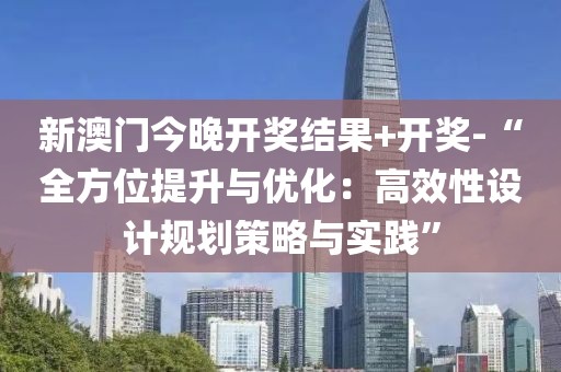 新澳门今晚开奖结果+开奖-“全方位提升与优化：高效性设计规划策略与实践”