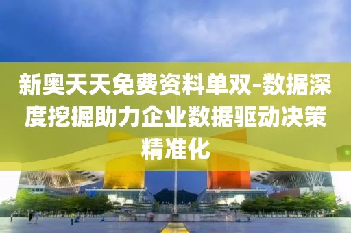 新奥天天免费资料单双-数据深度挖掘助力企业数据驱动决策精准化