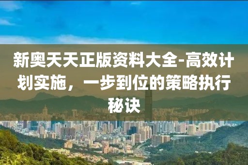 新奥天天正版资料大全-高效计划实施，一步到位的策略执行秘诀