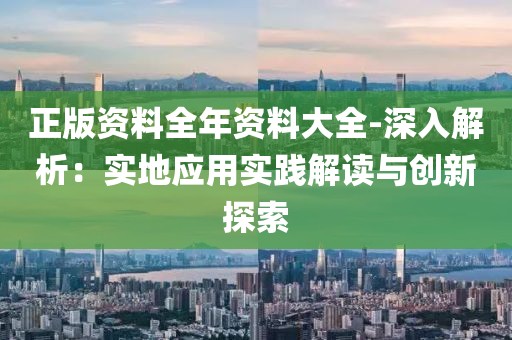 正版资料全年资料大全-深入解析：实地应用实践解读与创新探索