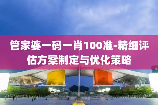 管家婆一码一肖100准-精细评估方案制定与优化策略