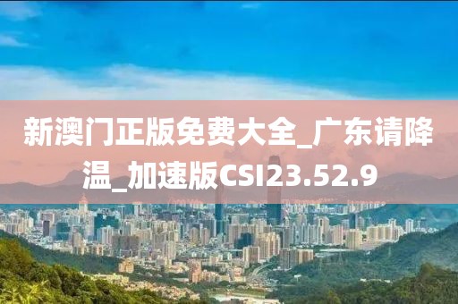 新澳门正版免费大全_广东请降温_加速版CSI23.52.9