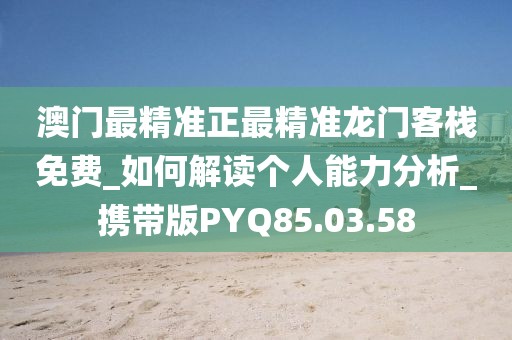 澳门最精准正最精准龙门客栈免费_如何解读个人能力分析_携带版PYQ85.03.58