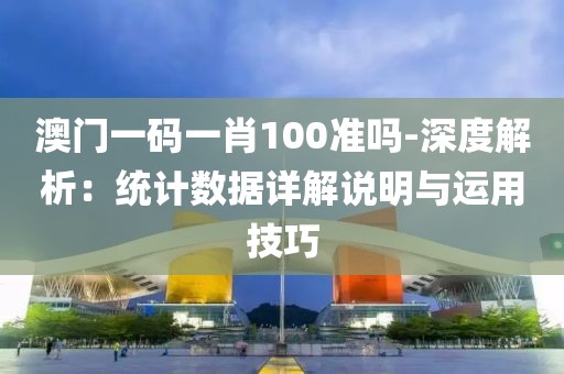 澳门一码一肖100准吗-深度解析：统计数据详解说明与运用技巧