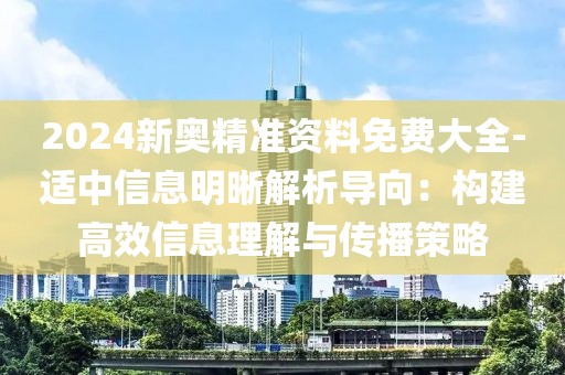 2024新奥精准资料免费大全-适中信息明晰解析导向：构建高效信息理解与传播策略