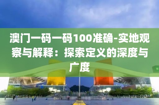 澳门一码一码100准确-实地观察与解释：探索定义的深度与广度