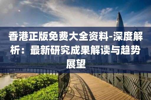 香港正版免费大全资料-深度解析：最新研究成果解读与趋势展望