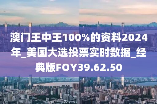 澳门王中王100%的资料2024年_美国大选投票实时数据_经典版FOY39.62.50