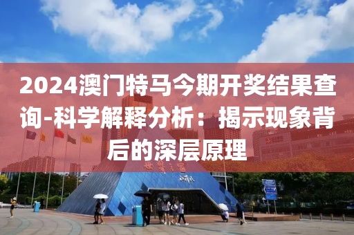 2024澳门特马今期开奖结果查询-科学解释分析：揭示现象背后的深层原理