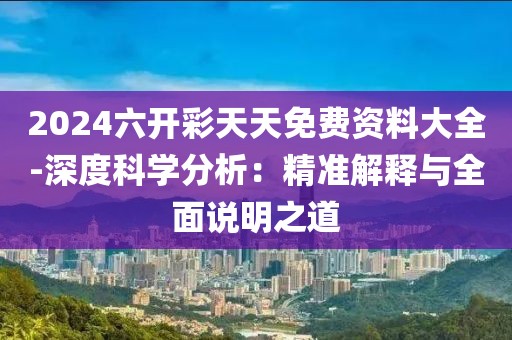 2024六开彩天天免费资料大全-深度科学分析：精准解释与全面说明之道