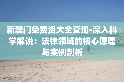 新澳门免费资大全查询-深入科学解说：法律领域的核心原理与案例剖析