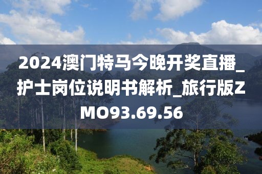 2024澳门特马今晚开奖直播_护士岗位说明书解析_旅行版ZMO93.69.56