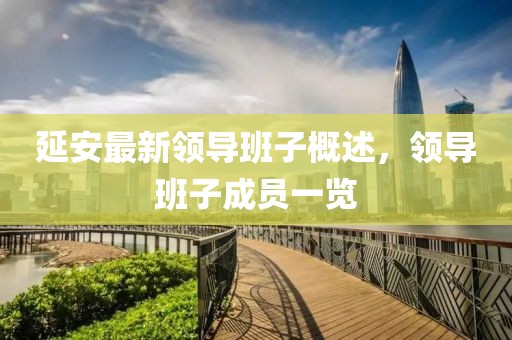 延安最新领导班子概述，领导班子成员一览