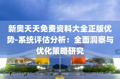 新奥天天免费资料大全正版优势-系统评估分析：全面洞察与优化策略研究