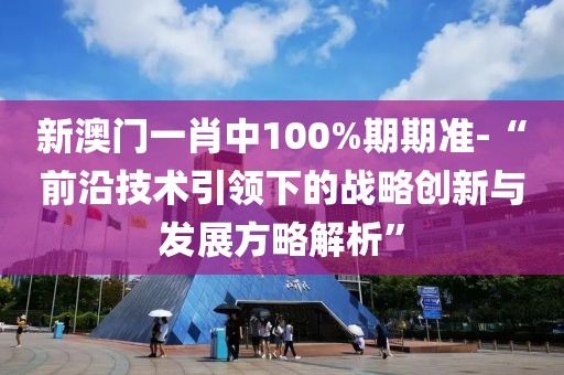 新澳门一肖中100%期期准-“前沿技术引领下的战略创新与发展方略解析”