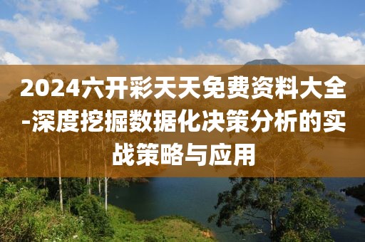 2024六开彩天天免费资料大全-深度挖掘数据化决策分析的实战策略与应用